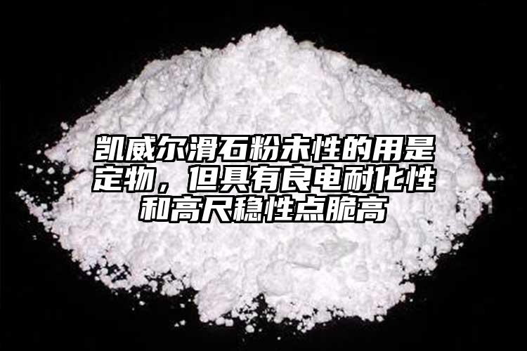 凱威爾滑石粉未性的用是定物，但具有良電耐化性和高尺穩(wěn)性點脆高