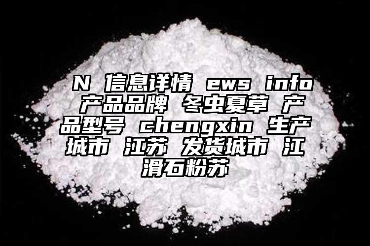  N 信息詳情 ews info 產(chǎn)品品牌 冬蟲夏草 產(chǎn)品型號 chengxin 生產(chǎn)城市 江蘇 發(fā)貨城市 江滑石粉蘇