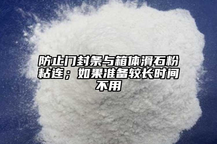 防止門封條與箱體滑石粉粘連；如果準備較長時間不用