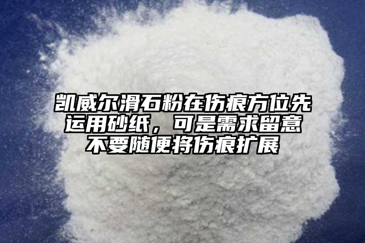 凱威爾滑石粉在傷痕方位先運用砂紙，可是需求留意不要隨便將傷痕擴展