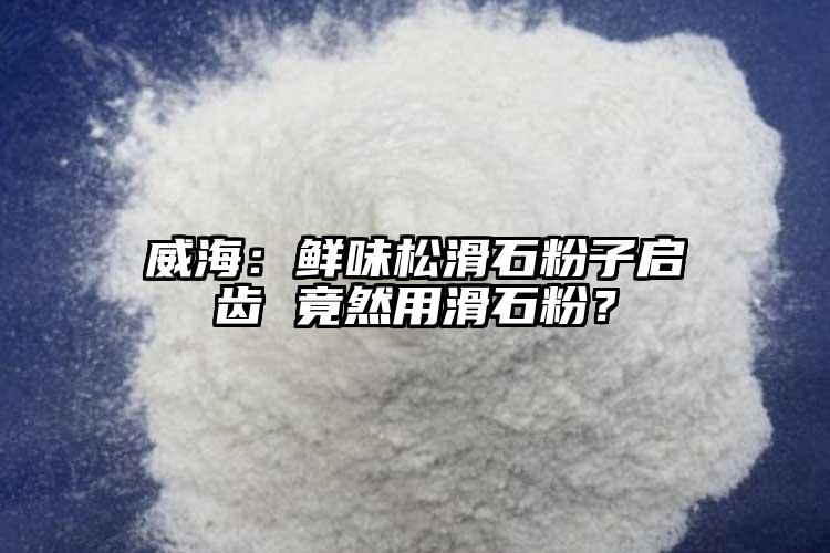 威海：鮮味松滑石粉子啟齒 竟然用滑石粉？