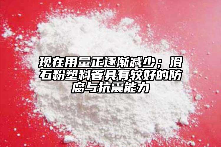 現(xiàn)在用量正逐漸減少；滑石粉塑料管具有較好的防腐與抗震能力