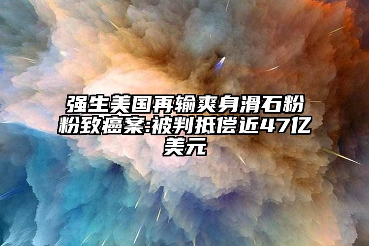 強(qiáng)生美國(guó)再輸爽身滑石粉粉致癌案:被判抵償近47億美元