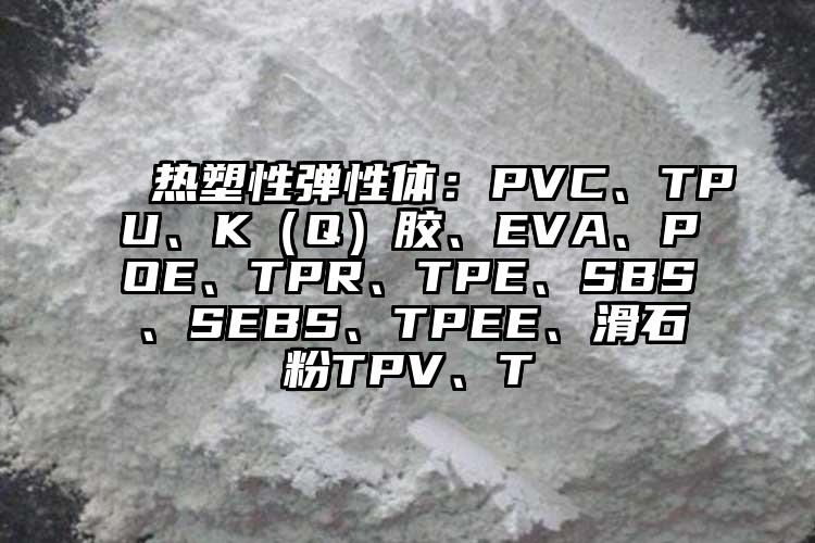  熱塑性彈性體：PVC、TPU、K（Q）膠、EVA、POE、TPR、TPE、SBS、SEBS、TPEE、滑石粉TPV、T