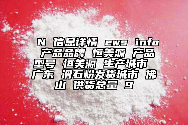  N 信息詳情 ews info 產(chǎn)品品牌 恒美源 產(chǎn)品型號 恒美源 生產(chǎn)城市 廣東 滑石粉發(fā)貨城市 佛山 供貨總量 9