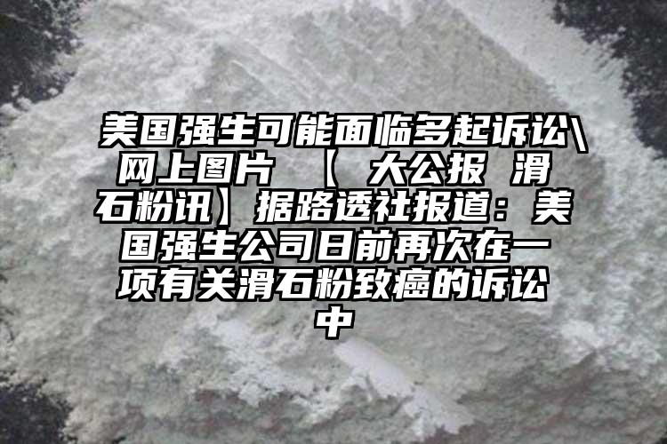 美國強生可能面臨多起訴訟\網(wǎng)上圖片 【 大公報 滑石粉訊】據(jù)路透社報道：美國強生公司日前再次在一項有關(guān)滑石粉致癌的訴訟中