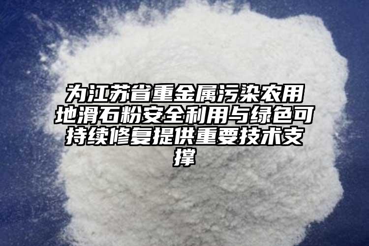 為江蘇省重金屬污染農(nóng)用地滑石粉安全利用與綠色可持續(xù)修復(fù)提供重要技術(shù)支撐