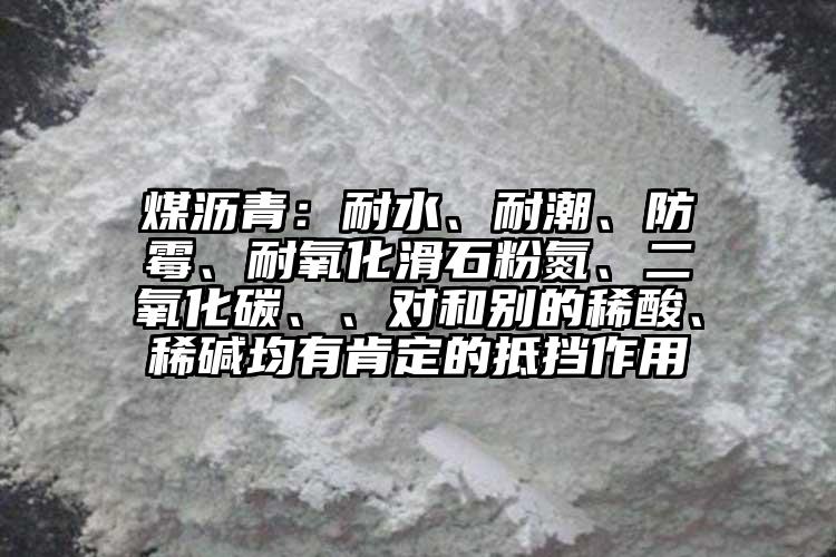 煤瀝青：耐水、耐潮、防霉、耐氧化滑石粉氮、二氧化碳、、對(duì)和別的稀酸、稀堿均有肯定的抵擋作用