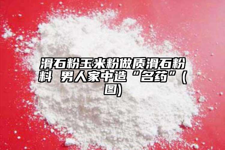 滑石粉玉米粉做質(zhì)滑石粉料 男人家中造“名藥”(圖)