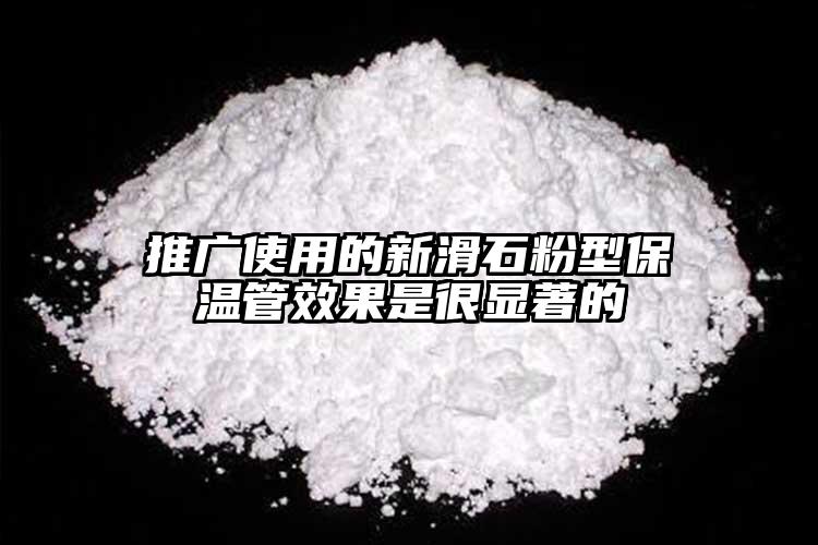 推廣使用的新滑石粉型保溫管效果是很顯著的