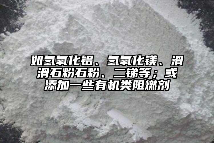 如氫氧化鋁、氫氧化鎂、滑滑石粉石粉、二銻等；或添加一些有機(jī)類(lèi)阻燃劑