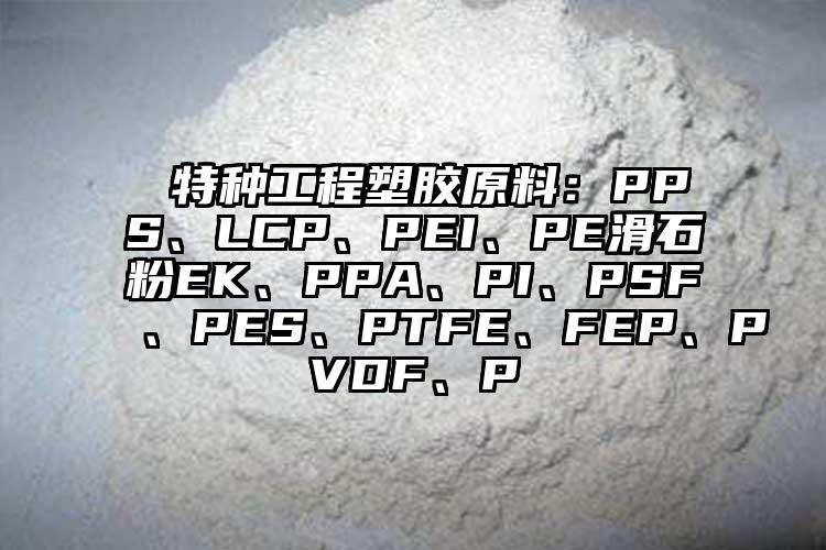  特種工程塑膠原料：PPS、LCP、PEI、PE滑石粉EK、PPA、PI、PSF、PES、PTFE、FEP、PVDF、P