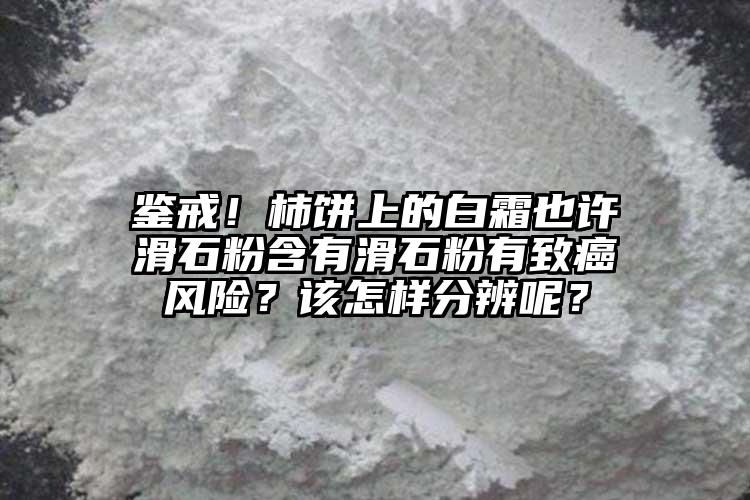 鑒戒！柿餅上的白霜也許滑石粉含有滑石粉有致癌風(fēng)險？該怎樣分辨呢？