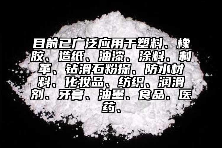 目前已廣泛應(yīng)用于塑料、橡膠、造紙、油漆、涂料、制革、鉆滑石粉探、防水材料、化妝品、紡織、潤滑劑、牙膏、油墨、食品、醫(yī)藥、