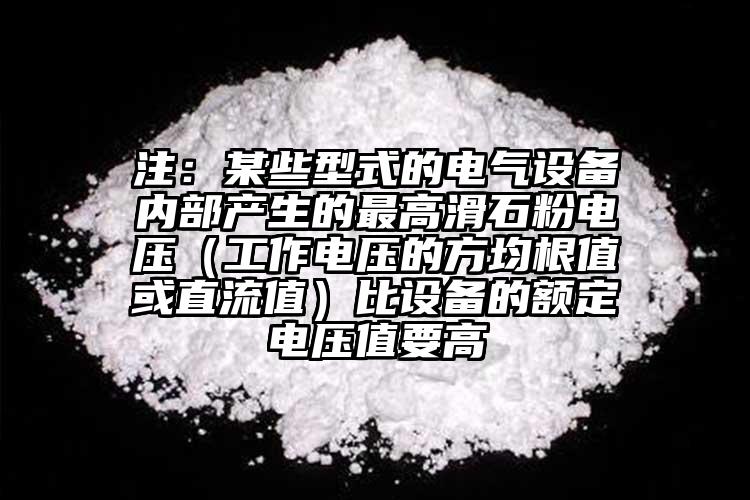 注：某些型式的電氣設備內部產生的最高滑石粉電壓（工作電壓的方均根值或直流值）比設備的額定電壓值要高