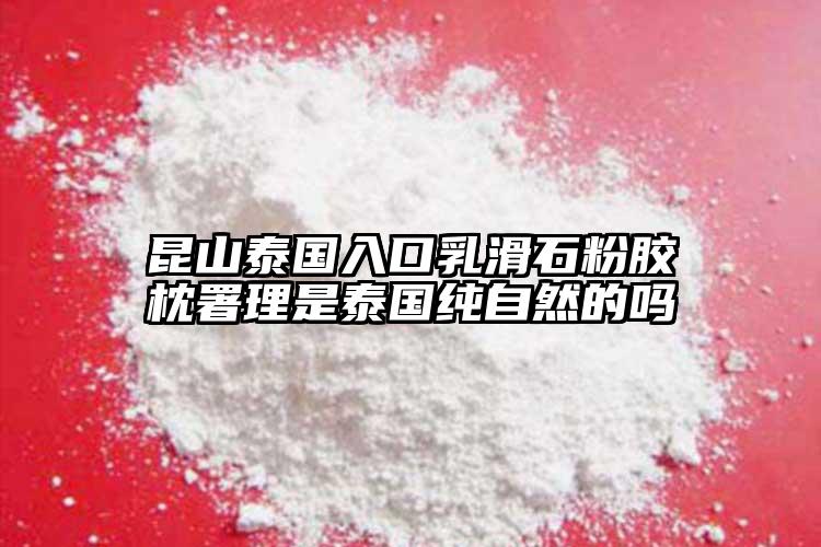 昆山泰國(guó)入口乳滑石粉膠枕署理是泰國(guó)純自然的嗎