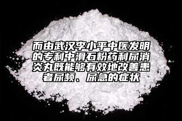 而由武漢李小平中醫(yī)發(fā)明的專利中滑石粉藥利尿消炎丸既能夠有效地改善患者尿頻、尿急的癥狀