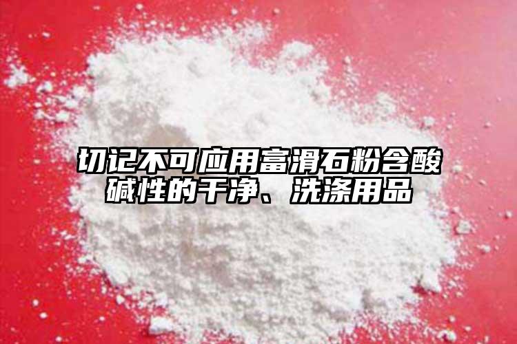 切記不可應(yīng)用富滑石粉含酸堿性的干凈、洗滌用品