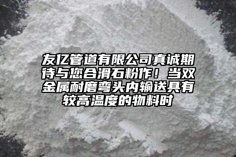 友億管道有限公司真誠(chéng)期待與您合滑石粉作！當(dāng)雙金屬耐磨彎頭內(nèi)輸送具有較高溫度的物料時(shí)