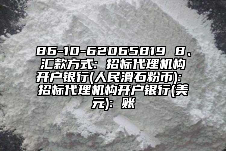 86-10-62065819 8、匯款方式: 招標代理機構(gòu)開戶銀行(人民滑石粉幣): 招標代理機構(gòu)開戶銀行(美元): 賬